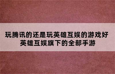 玩腾讯的还是玩英雄互娱的游戏好 英雄互娱旗下的全部手游